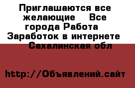 Приглашаются все желающие! - Все города Работа » Заработок в интернете   . Сахалинская обл.